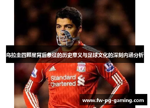 乌拉圭四颗星背后象征的历史意义与足球文化的深刻内涵分析