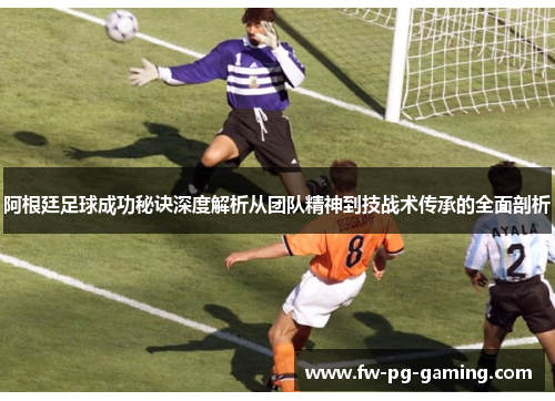 阿根廷足球成功秘诀深度解析从团队精神到技战术传承的全面剖析
