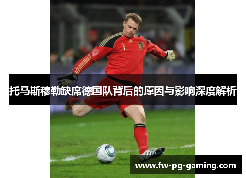 托马斯穆勒缺席德国队背后的原因与影响深度解析