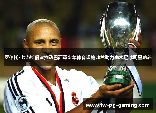 罗伯托·卡洛斯倡议推动巴西青少年体育设施改善助力未来足球明星培养