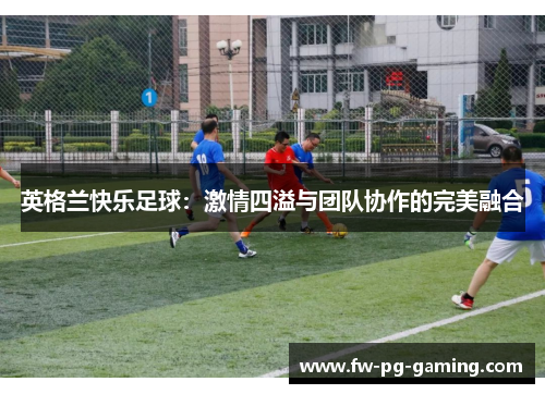 英格兰快乐足球：激情四溢与团队协作的完美融合