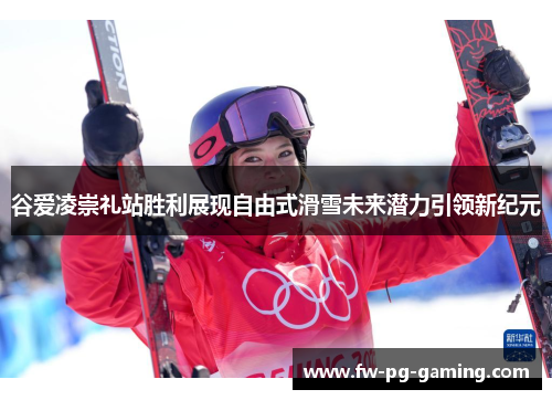 谷爱凌崇礼站胜利展现自由式滑雪未来潜力引领新纪元