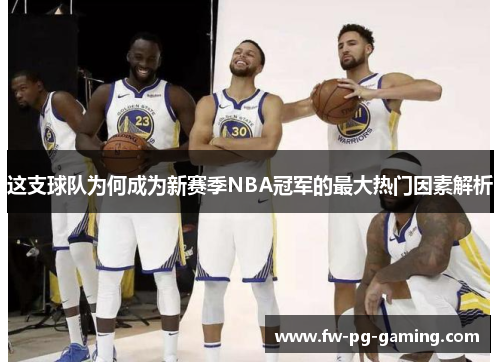这支球队为何成为新赛季NBA冠军的最大热门因素解析