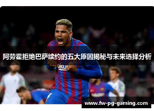 阿劳霍拒绝巴萨续约的五大原因揭秘与未来选择分析 阿劳霍拒绝巴萨续约的五大原因揭秘与未来选择分析
