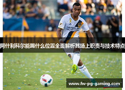 阿什利科尔能踢什么位置全面解析其场上职责与技术特点