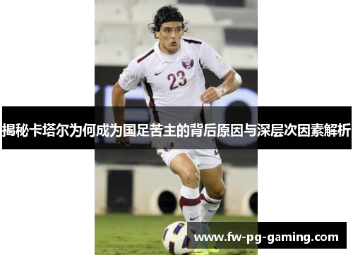揭秘卡塔尔为何成为国足苦主的背后原因与深层次因素解析