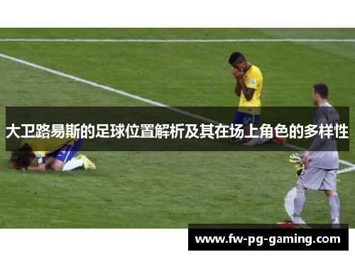 大卫路易斯的足球位置解析及其在场上角色的多样性