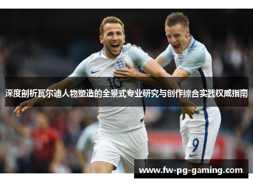 深度剖析瓦尔迪人物塑造的全景式专业研究与创作综合实践权威指南