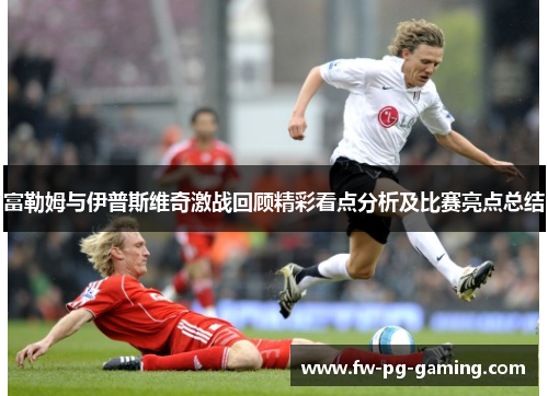 富勒姆与伊普斯维奇激战回顾精彩看点分析及比赛亮点总结