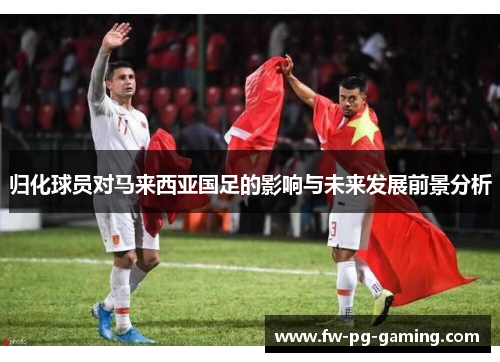 归化球员对马来西亚国足的影响与未来发展前景分析