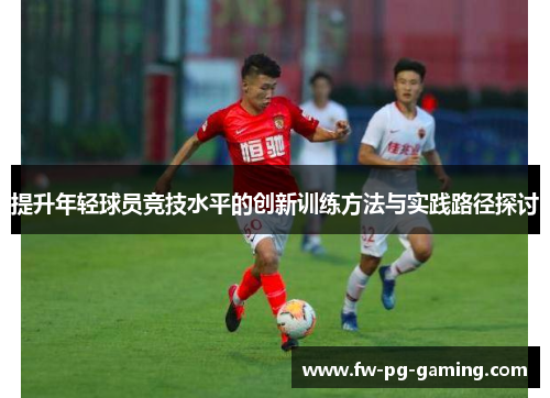 提升年轻球员竞技水平的创新训练方法与实践路径探讨