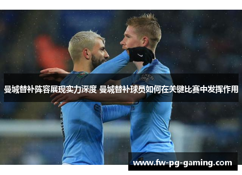 曼城替补阵容展现实力深度 曼城替补球员如何在关键比赛中发挥作用