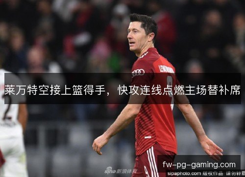 莱万特空接上篮得手，快攻连线点燃主场替补席